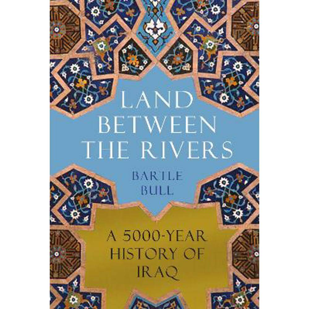 Land Between the Rivers: A 5000-Year History of Iraq (Hardback) - Bartle Bull